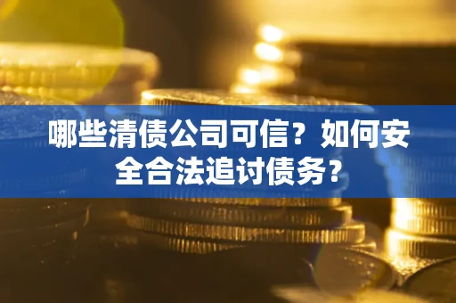 济南哪些清债公司可信？如何安全合法追讨债务？