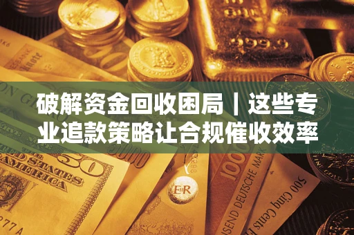 济南破解资金回收困局｜这些专业追款策略让合规催收效率翻倍