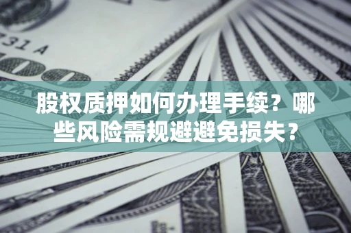 济南股权质押如何办理手续？哪些风险需规避避免损失？