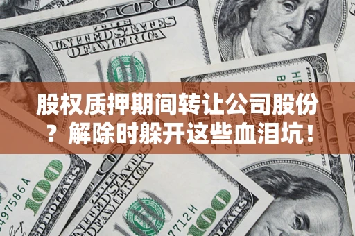 济南股权质押期间转让公司股份？解除时躲开这些血泪坑！