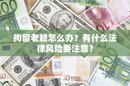 济南拘留老赖怎么办？有什么法律风险要注意？