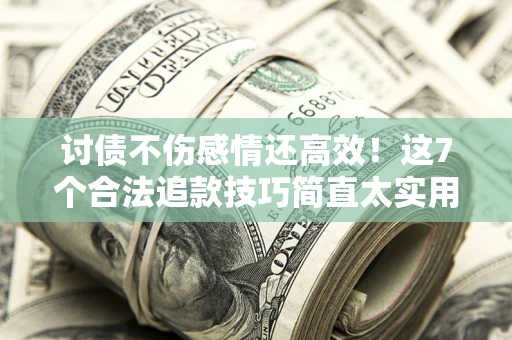 济南讨债不伤感情还高效！这7个合法追款技巧简直太实用