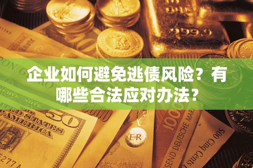 济南企业如何避免逃债风险？有哪些合法应对办法？
