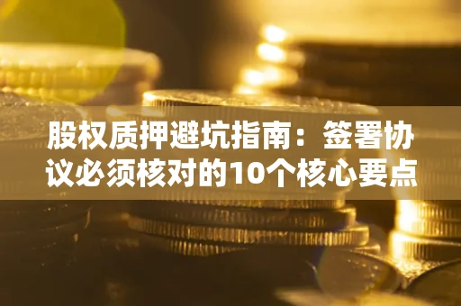 济南股权质押避坑指南:签署协议必须核对的10个核心要点 济南股权质押避坑指南:签署协议必须核对的10个核心要点