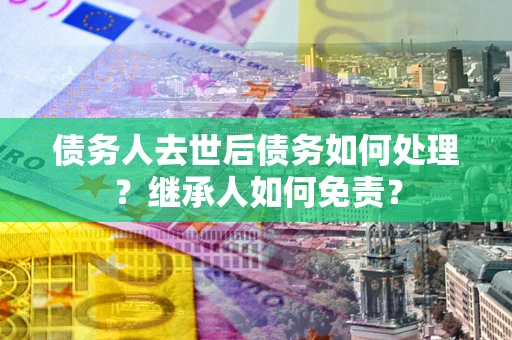 济南债务人去世后债务如何处理？继承人如何免责？