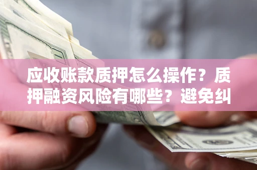 济南应收账款质押怎么操作？质押融资风险有哪些？避免纠纷高效融资技巧
