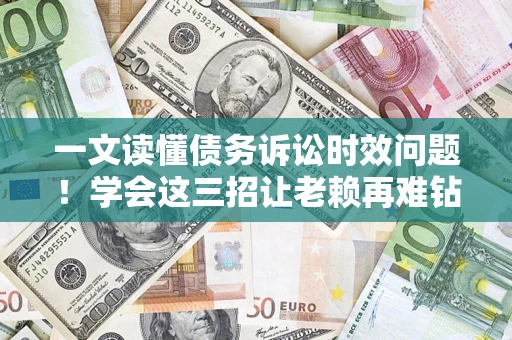 济南一文读懂债务诉讼时效问题！学会这三招让老赖再难钻空子