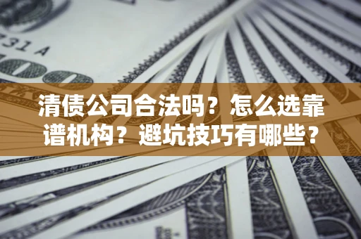 济南清债公司合法吗？怎么选靠谱机构？避坑技巧有哪些？