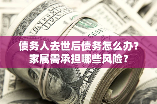 济南债务人去世后债务怎么办？家属需承担哪些风险？
