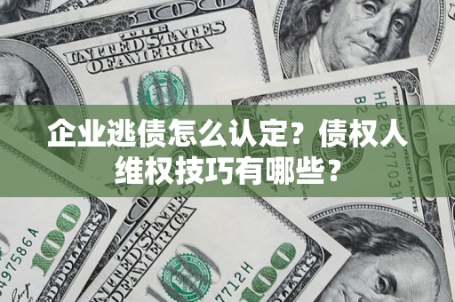 济南企业逃债怎么认定？债权人维权技巧有哪些？