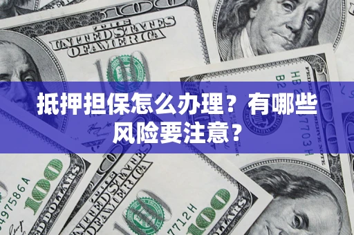 济南抵押担保怎么办理？有哪些风险要注意？