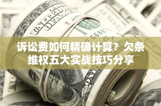 济南诉讼费如何精确计算？欠条维权五大实战技巧分享