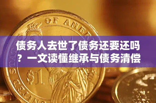 济南债务人去世了债务还要还吗？一文读懂继承与债务清偿