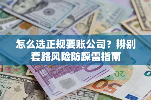 济南怎么选正规要账公司？辨别套路风险防踩雷指南