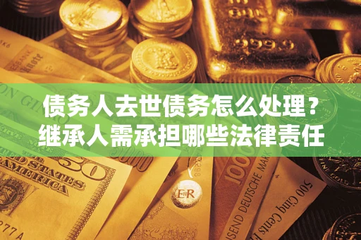 济南债务人去世债务怎么处理？继承人需承担哪些法律责任？