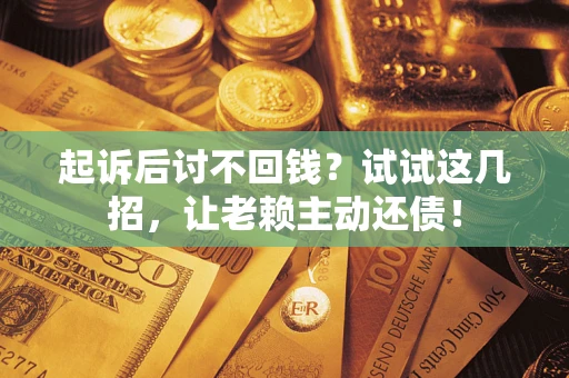 济南起诉后讨不回钱？试试这几招，让老赖主动还债！