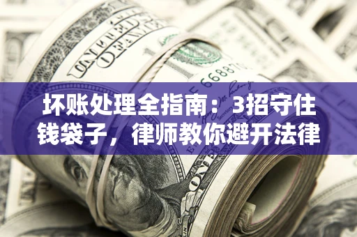 济南坏账处理全指南：3招守住钱袋子，律师教你避开法律雷区