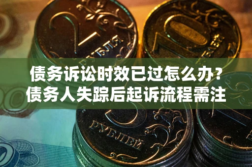 济南债务诉讼时效已过怎么办？债务人失踪后起诉流程需注意什么？