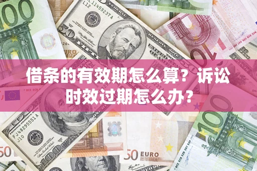 济南借条的有效期怎么算？诉讼时效过期怎么办？