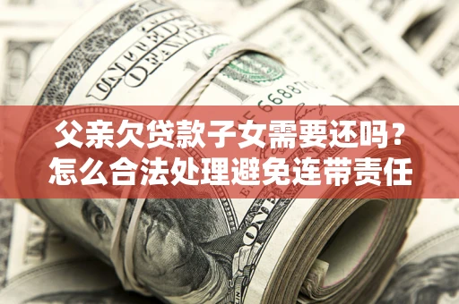 济南父亲欠贷款子女需要还吗？怎么合法处理避免连带责任？