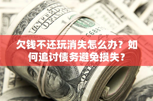 济南欠钱不还玩消失怎么办？如何追讨债务避免损失？