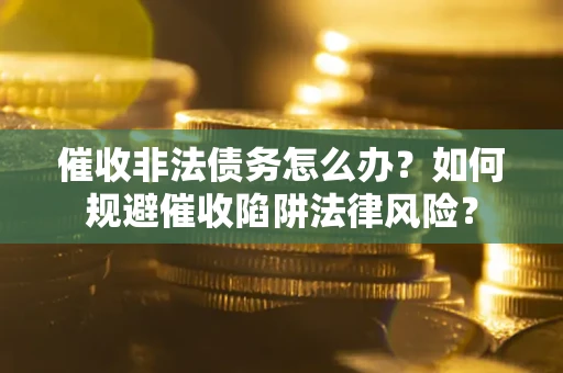 济南催收非法债务怎么办？如何规避催收陷阱法律风险？
