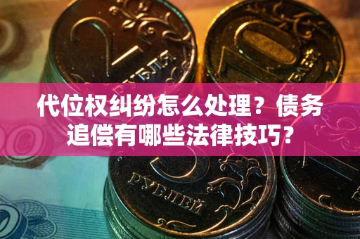 济南代位权纠纷怎么处理？债务追偿有哪些法律技巧？