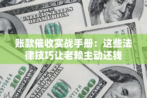 济南账款催收实战手册：这些法律技巧让老赖主动还钱