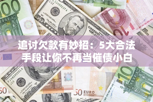济南追讨欠款有妙招：5大合法手段让你不再当催债小白