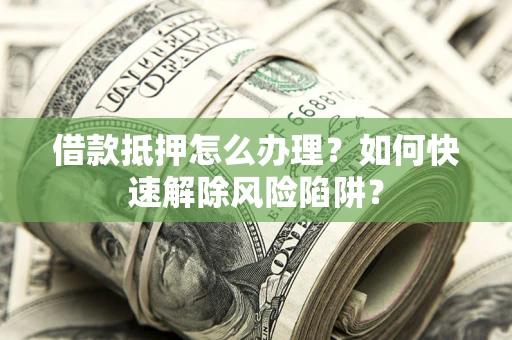 济南借款抵押怎么办理？如何快速解除风险陷阱？