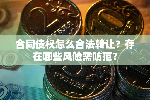 济南合同债权怎么合法转让？存在哪些风险需防范？