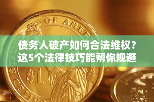 济南债务人破产如何合法维权？这5个法律技巧能帮你规避风险