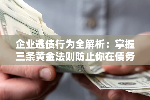 济南企业逃债行为全解析：掌握三条黄金法则防止你在债务乱局中“踩雷”