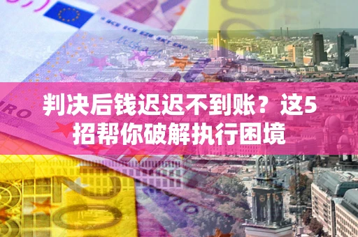 济南判决后钱迟迟不到账？这5招帮你破解执行困境