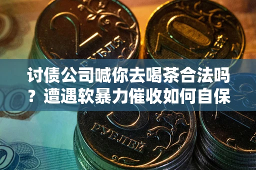 济南讨债公司喊你去喝茶合法吗？遭遇软暴力催收如何自保？