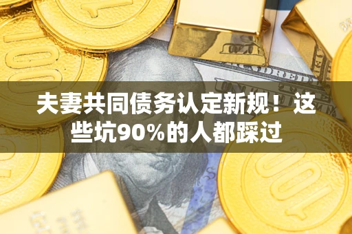 济南夫妻共同债务认定新规！这些坑90%的人都踩过