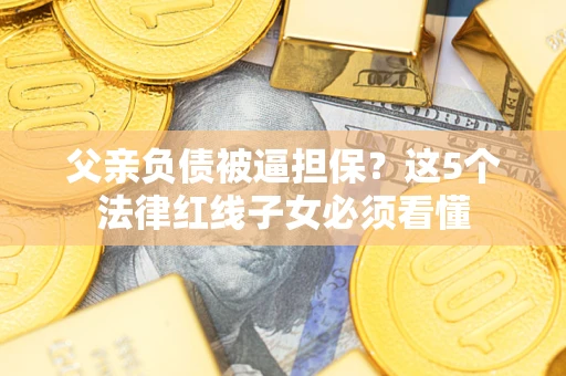 济南父亲负债被逼担保？这5个法律红线子女必须看懂