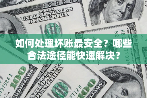 济南如何处理坏账最安全？哪些合法途径能快速解决？