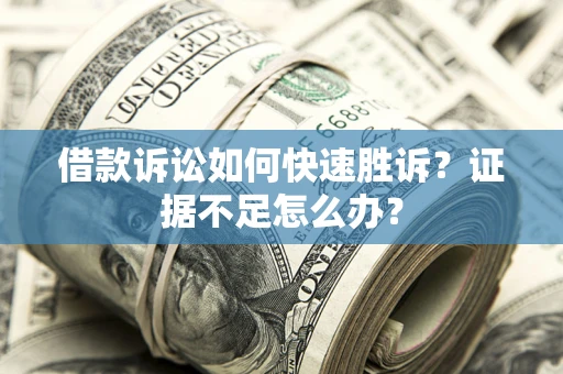 济南借款诉讼如何快速胜诉？证据不足怎么办？