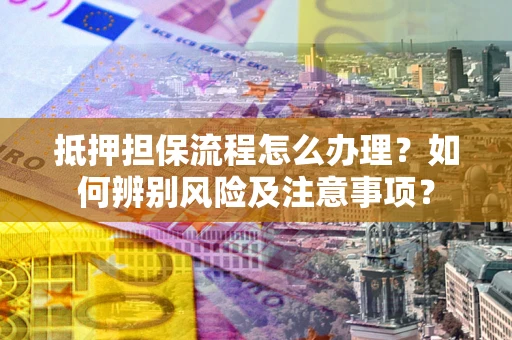 济南抵押担保流程怎么办理？如何辨别风险及注意事项？