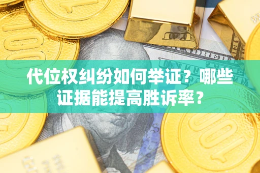 济南代位权纠纷如何举证？哪些证据能提高胜诉率？