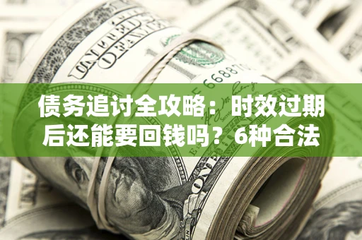 济南债务追讨全攻略：时效过期后还能要回钱吗？6种合法手段助你维权