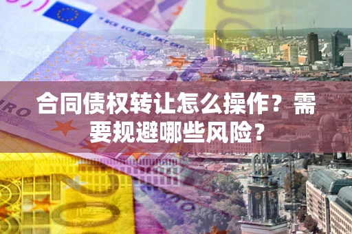 济南合同债权转让怎么操作？需要规避哪些风险？