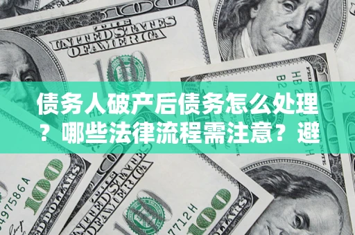 济南债务人破产后债务怎么处理？哪些法律流程需注意？避免踩坑指南