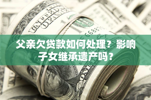 济南父亲欠贷款如何处理?影响子女继承遗产吗? 济南父亲欠贷款如何处理?影响子女继承遗产吗?