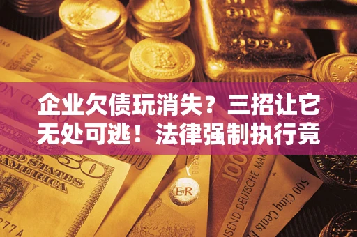 济南企业欠债玩消失？三招让它无处可逃！法律强制执行竟比讨债公司还狠？