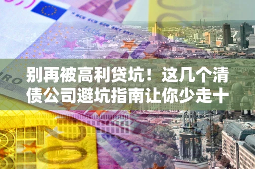 济南别再被高利贷坑！这几个清债公司避坑指南让你少走十年弯路