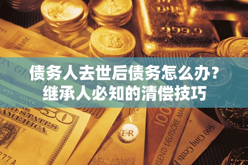 济南债务人去世后债务怎么办？继承人必知的清偿技巧