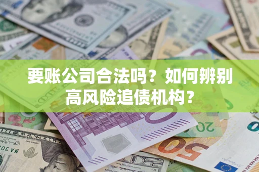 济南要账公司合法吗？如何辨别高风险追债机构？