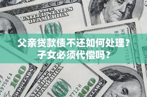 济南父亲贷款债不还如何处理？子女必须代偿吗？
